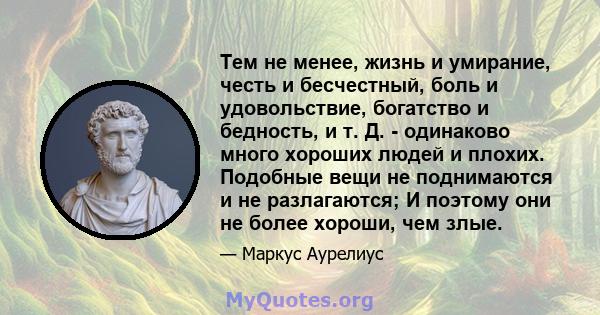 Тем не менее, жизнь и умирание, честь и бесчестный, боль и удовольствие, богатство и бедность, и т. Д. - одинаково много хороших людей и плохих. Подобные вещи не поднимаются и не разлагаются; И поэтому они не более