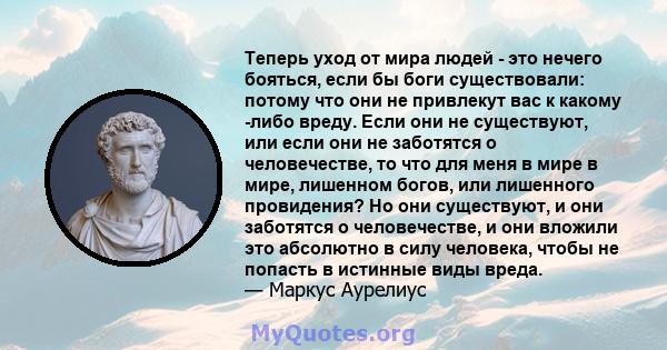 Теперь уход от мира людей - это нечего бояться, если бы боги существовали: потому что они не привлекут вас к какому -либо вреду. Если они не существуют, или если они не заботятся о человечестве, то что для меня в мире в 