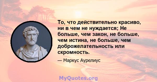 То, что действительно красиво, ни в чем не нуждается; Не больше, чем закон, не больше, чем истина, не больше, чем доброжелательность или скромность.