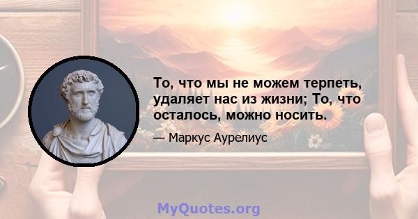 То, что мы не можем терпеть, удаляет нас из жизни; То, что осталось, можно носить.