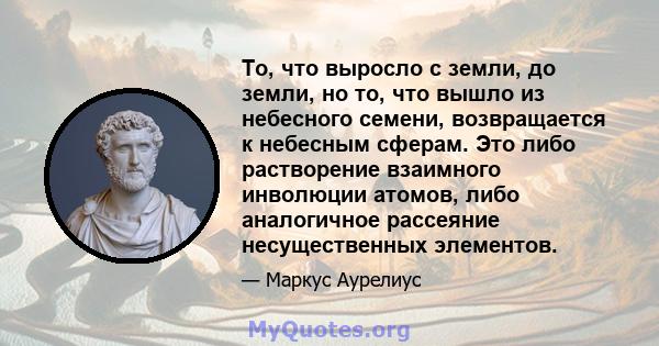 То, что выросло с земли, до земли, но то, что вышло из небесного семени, возвращается к небесным сферам. Это либо растворение взаимного инволюции атомов, либо аналогичное рассеяние несущественных элементов.