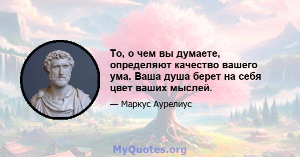 То, о чем вы думаете, определяют качество вашего ума. Ваша душа берет на себя цвет ваших мыслей.