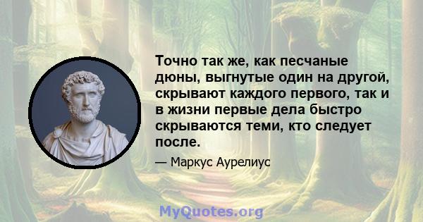 Точно так же, как песчаные дюны, выгнутые один на другой, скрывают каждого первого, так и в жизни первые дела быстро скрываются теми, кто следует после.