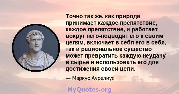 Точно так же, как природа принимает каждое препятствие, каждое препятствие, и работает вокруг него-подводит его к своим целям, включает в себя его в себя, так и рациональное существо может превратить каждую неудачу в