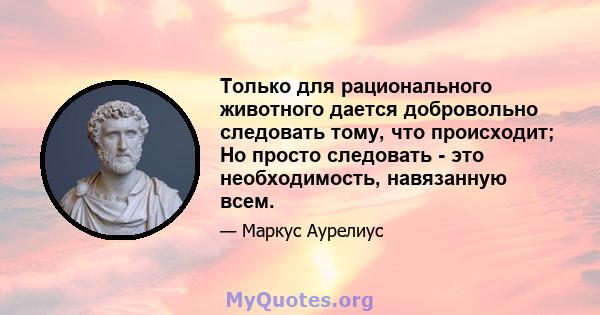 Только для рационального животного дается добровольно следовать тому, что происходит; Но просто следовать - это необходимость, навязанную всем.