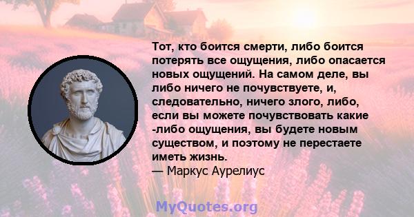 Тот, кто боится смерти, либо боится потерять все ощущения, либо опасается новых ощущений. На самом деле, вы либо ничего не почувствуете, и, следовательно, ничего злого, либо, если вы можете почувствовать какие -либо