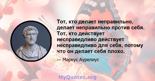 Тот, кто делает неправильно, делает неправильно против себя. Тот, кто действует несправедливо действует несправедливо для себя, потому что он делает себя плохо.