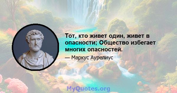 Тот, кто живет один, живет в опасности; Общество избегает многих опасностей.