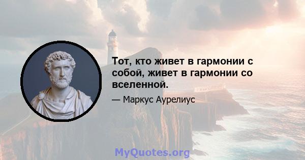 Тот, кто живет в гармонии с собой, живет в гармонии со вселенной.