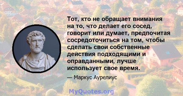 Тот, кто не обращает внимания на то, что делает его сосед, говорит или думает, предпочитая сосредоточиться на том, чтобы сделать свои собственные действия подходящими и оправданными, лучше использует свое время.