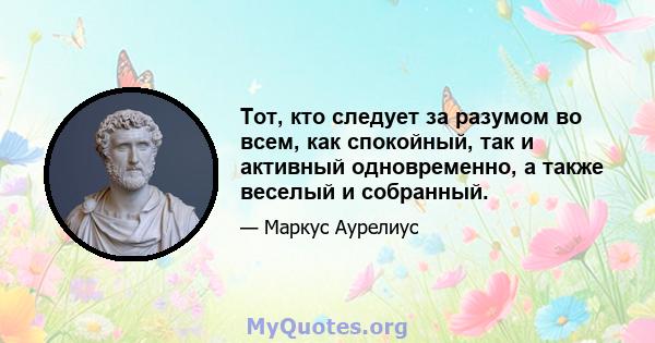 Тот, кто следует за разумом во всем, как спокойный, так и активный одновременно, а также веселый и собранный.