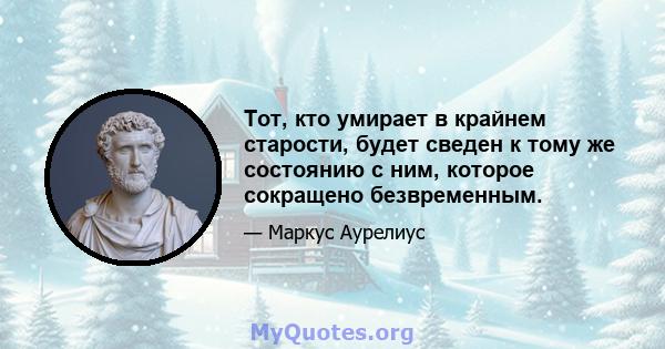 Тот, кто умирает в крайнем старости, будет сведен к тому же состоянию с ним, которое сокращено безвременным.