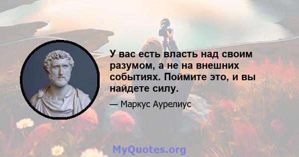 У вас есть власть над своим разумом, а не на внешних событиях. Поймите это, и вы найдете силу.