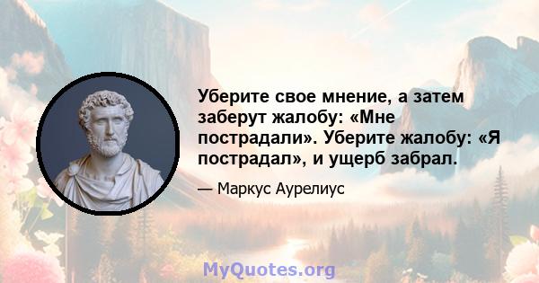 Уберите свое мнение, а затем заберут жалобу: «Мне пострадали». Уберите жалобу: «Я пострадал», и ущерб забрал.