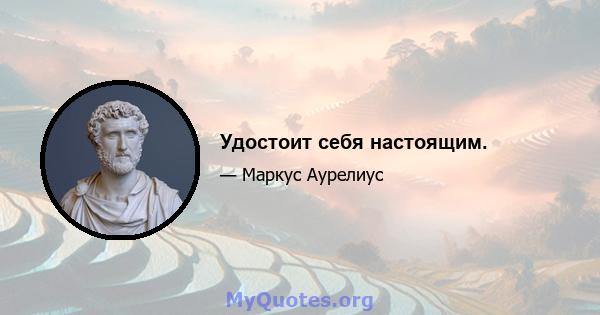 Удостоит себя настоящим.