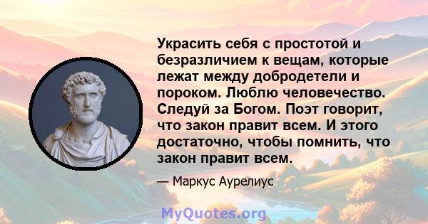 Украсить себя с простотой и безразличием к вещам, которые лежат между добродетели и пороком. Люблю человечество. Следуй за Богом. Поэт говорит, что закон правит всем. И этого достаточно, чтобы помнить, что закон правит