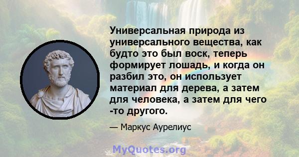 Универсальная природа из универсального вещества, как будто это был воск, теперь формирует лошадь, и когда он разбил это, он использует материал для дерева, а затем для человека, а затем для чего -то другого.