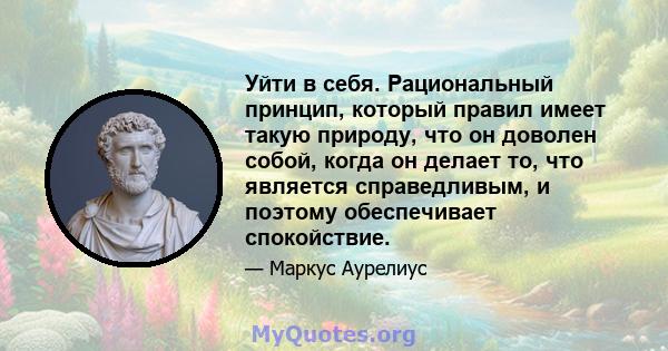 Уйти в себя. Рациональный принцип, который правил имеет такую ​​природу, что он доволен собой, когда он делает то, что является справедливым, и поэтому обеспечивает спокойствие.