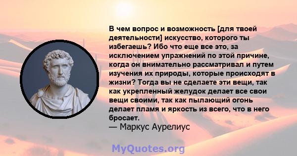 В чем вопрос и возможность [для твоей деятельности] искусство, которого ты избегаешь? Ибо что еще все это, за исключением упражнений по этой причине, когда он внимательно рассматривал и путем изучения их природы,