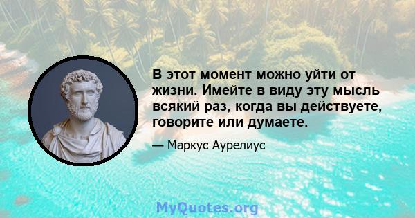 В этот момент можно уйти от жизни. Имейте в виду эту мысль всякий раз, когда вы действуете, говорите или думаете.