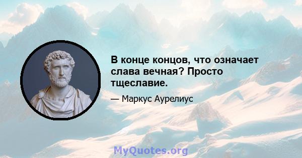 В конце концов, что означает слава вечная? Просто тщеславие.