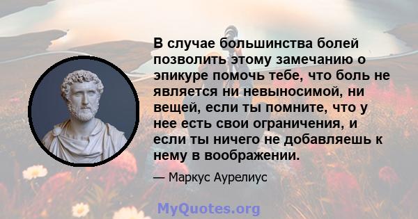 В случае большинства болей позволить этому замечанию о эпикуре помочь тебе, что боль не является ни невыносимой, ни вещей, если ты помните, что у нее есть свои ограничения, и если ты ничего не добавляешь к нему в