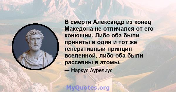 В смерти Александр из конец Македона не отличался от его конюшни. Либо оба были приняты в один и тот же генеративный принцип вселенной, либо оба были рассеяны в атомы.