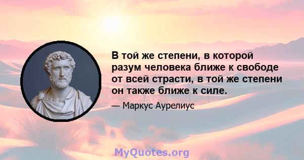 В той же степени, в которой разум человека ближе к свободе от всей страсти, в той же степени он также ближе к силе.