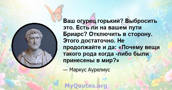 Ваш огурец горький? Выбросить это. Есть ли на вашем пути Бриарс? Отключить в сторону. Этого достаточно. Не продолжайте и да: «Почему вещи такого рода когда -либо были принесены в мир?»