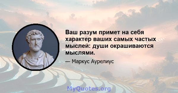 Ваш разум примет на себя характер ваших самых частых мыслей: души окрашиваются мыслями.