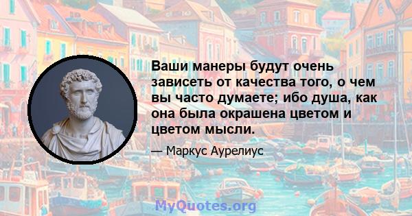 Ваши манеры будут очень зависеть от качества того, о чем вы часто думаете; ибо душа, как она была окрашена цветом и цветом мысли.