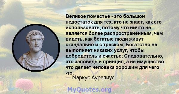 Великое поместье - это большой недостаток для тех, кто не знает, как его использовать, потому что ничто не является более распространенным, чем видеть, как богатые люди живут скандально и с треском; Богатство не