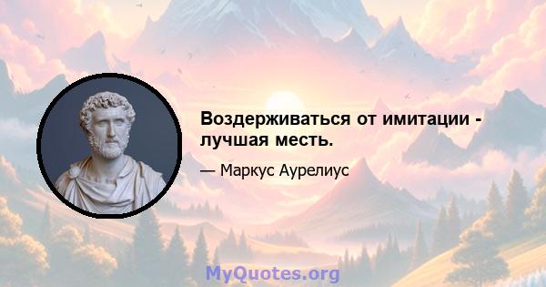 Воздерживаться от имитации - лучшая месть.