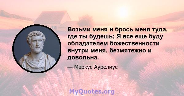 Возьми меня и брось меня туда, где ты будешь; Я все еще буду обладателем божественности внутри меня, безмятежно и довольна.