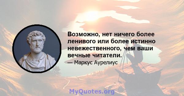 Возможно, нет ничего более ленивого или более истинно невежественного, чем ваши вечные читатели.