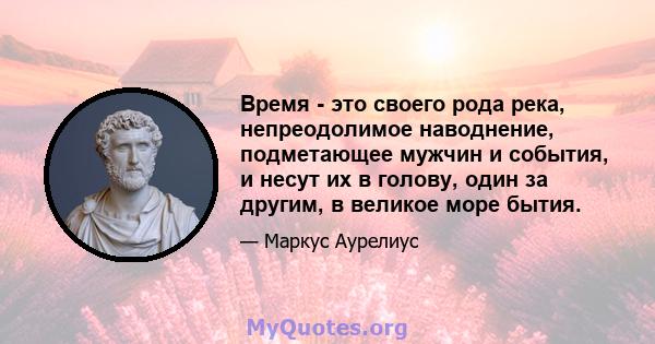 Время - это своего рода река, непреодолимое наводнение, подметающее мужчин и события, и несут их в голову, один за другим, в великое море бытия.