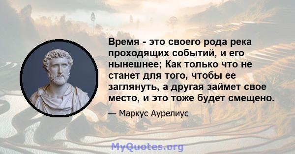 Время - это своего рода река проходящих событий, и его нынешнее; Как только что не станет для того, чтобы ее заглянуть, а другая займет свое место, и это тоже будет смещено.