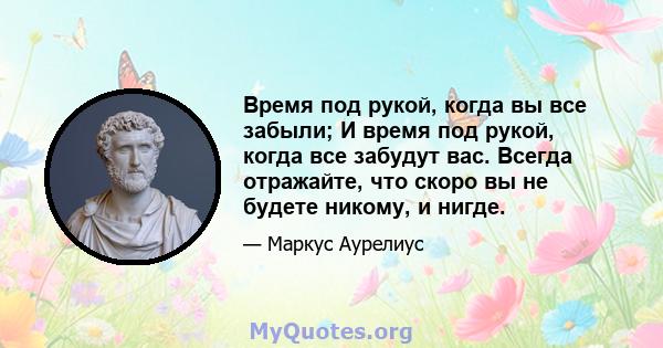 Время под рукой, когда вы все забыли; И время под рукой, когда все забудут вас. Всегда отражайте, что скоро вы не будете никому, и нигде.