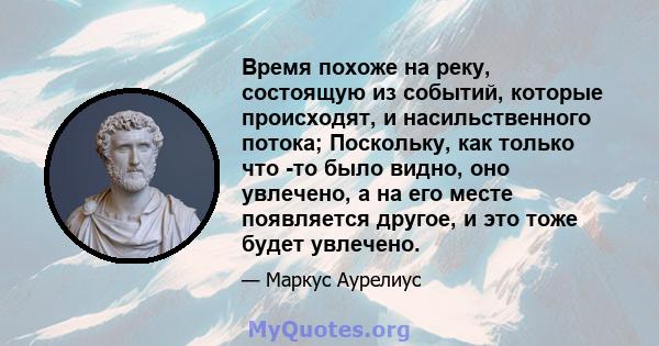 Время похоже на реку, состоящую из событий, которые происходят, и насильственного потока; Поскольку, как только что -то было видно, оно увлечено, а на его месте появляется другое, и это тоже будет увлечено.