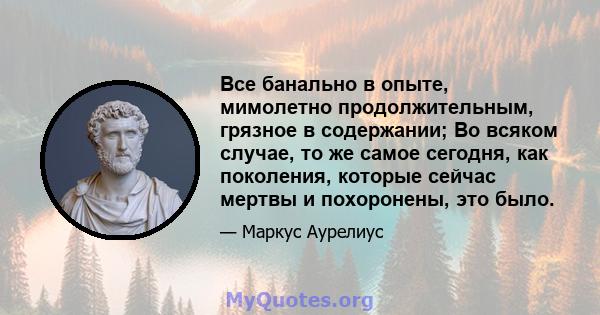 Все банально в опыте, мимолетно продолжительным, грязное в содержании; Во всяком случае, то же самое сегодня, как поколения, которые сейчас мертвы и похоронены, это было.