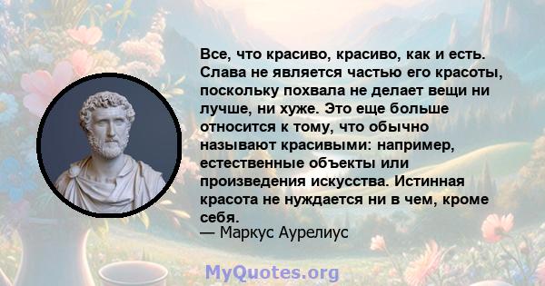 Все, что красиво, красиво, как и есть. Слава не является частью его красоты, поскольку похвала не делает вещи ни лучше, ни хуже. Это еще больше относится к тому, что обычно называют красивыми: например, естественные