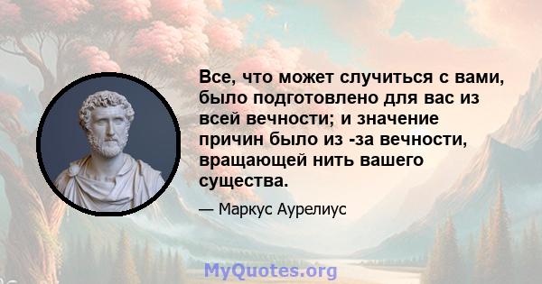 Все, что может случиться с вами, было подготовлено для вас из всей вечности; и значение причин было из -за вечности, вращающей нить вашего существа.