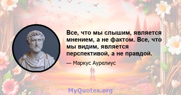 Все, что мы слышим, является мнением, а не фактом. Все, что мы видим, является перспективой, а не правдой.