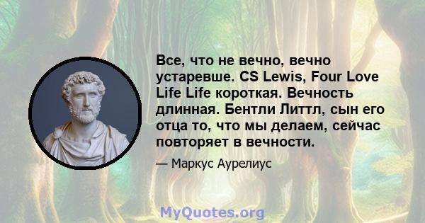 Все, что не вечно, вечно устаревше. CS Lewis, Four Love Life Life короткая. Вечность длинная. Бентли Литтл, сын его отца то, что мы делаем, сейчас повторяет в вечности.