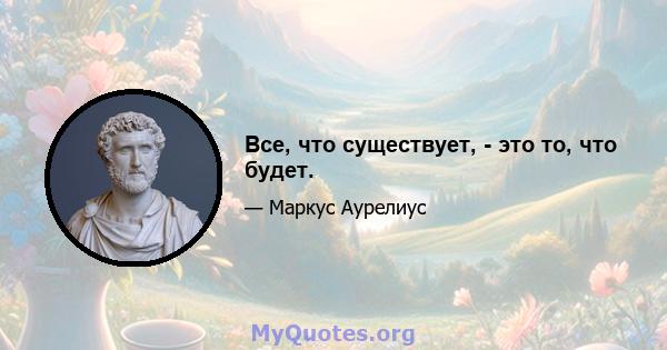 Все, что существует, - это то, что будет.