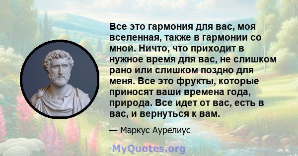 Все это гармония для вас, моя вселенная, также в гармонии со мной. Ничто, что приходит в нужное время для вас, не слишком рано или слишком поздно для меня. Все это фрукты, которые приносят ваши времена года, природа.