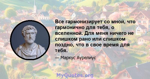 Все гармонизирует со мной, что гармонично для тебя, о вселенной. Для меня ничего не слишком рано или слишком поздно, что в свое время для тебя.