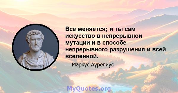 Все меняется; и ты сам искусство в непрерывной мутации и в способе непрерывного разрушения и всей вселенной.