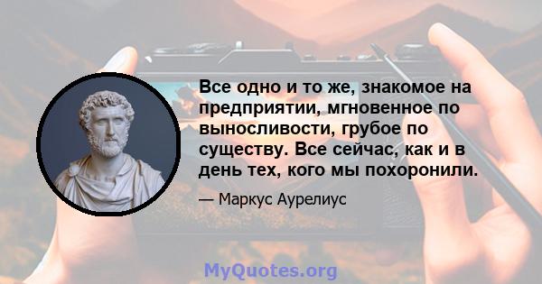 Все одно и то же, знакомое на предприятии, мгновенное по выносливости, грубое по существу. Все сейчас, как и в день тех, кого мы похоронили.