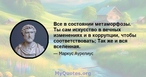 Все в состоянии метаморфозы. Ты сам искусство в вечных изменениях и в коррупции, чтобы соответствовать; Так же и вся вселенная.